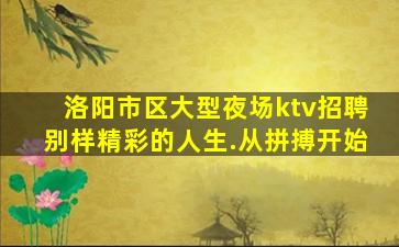 洛阳市区大型夜场ktv招聘别样精彩的人生.从拼搏开始